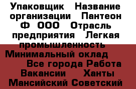 Упаковщик › Название организации ­ Пантеон-Ф, ООО › Отрасль предприятия ­ Легкая промышленность › Минимальный оклад ­ 20 000 - Все города Работа » Вакансии   . Ханты-Мансийский,Советский г.